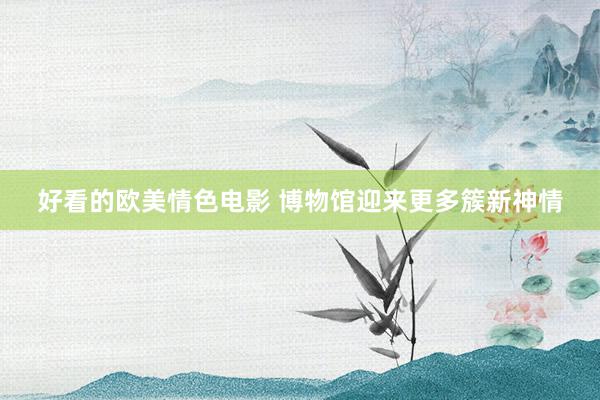 好看的欧美情色电影 博物馆迎来更多簇新神情