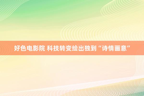 好色电影院 科技转变绘出独到“诗情画意”