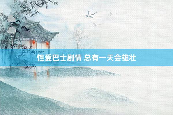 性爱巴士剧情 总有一天会雄壮