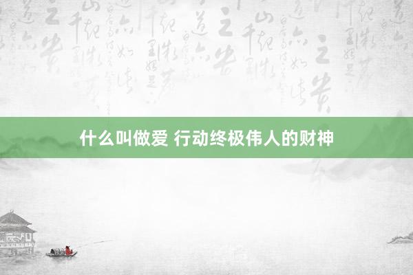 什么叫做爱 行动终极伟人的财神