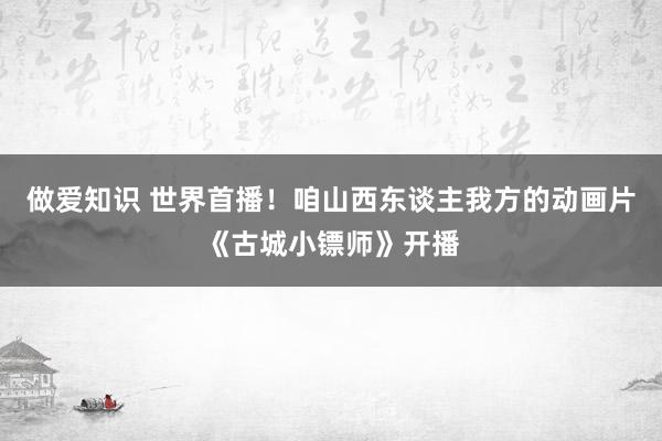做爱知识 世界首播！咱山西东谈主我方的动画片《古城小镖师》开播