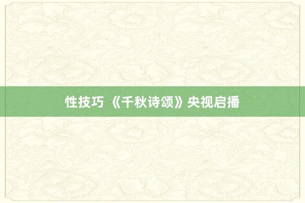 性技巧 《千秋诗颂》央视启播