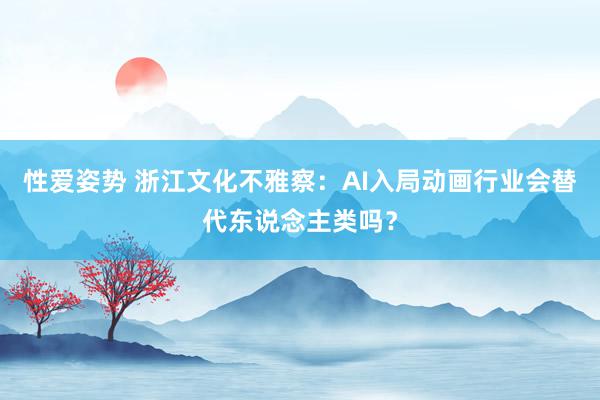 性爱姿势 浙江文化不雅察：AI入局动画行业会替代东说念主类吗？
