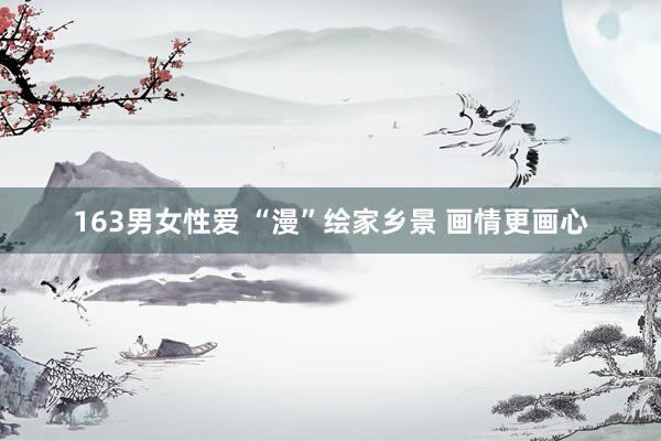 163男女性爱 “漫”绘家乡景 画情更画心