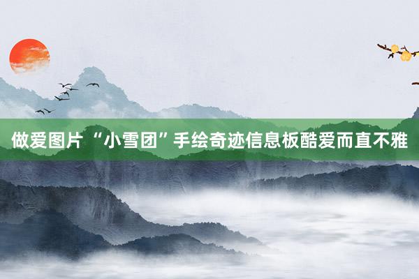 做爱图片 “小雪团”手绘奇迹信息板酷爱而直不雅
