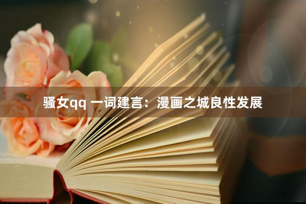 骚女qq 一词建言：漫画之城良性发展