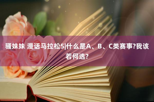 骚妹妹 漫话马拉松5|什么是A、B、C类赛事?我该若何选?