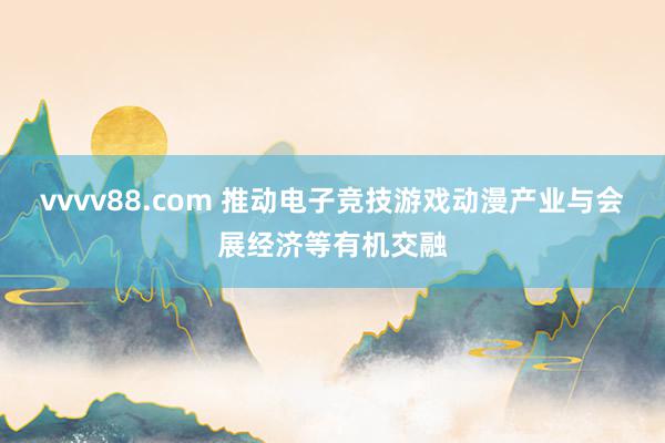vvvv88.com 推动电子竞技游戏动漫产业与会展经济等有机交融