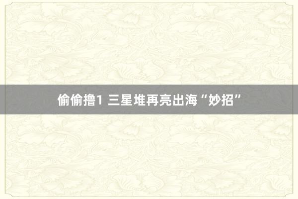 偷偷撸1 三星堆再亮出海“妙招”