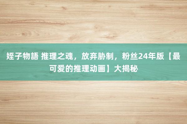 姪子物語 推理之魂，放弃胁制，粉丝24年版【最可爱的推理动画】大揭秘