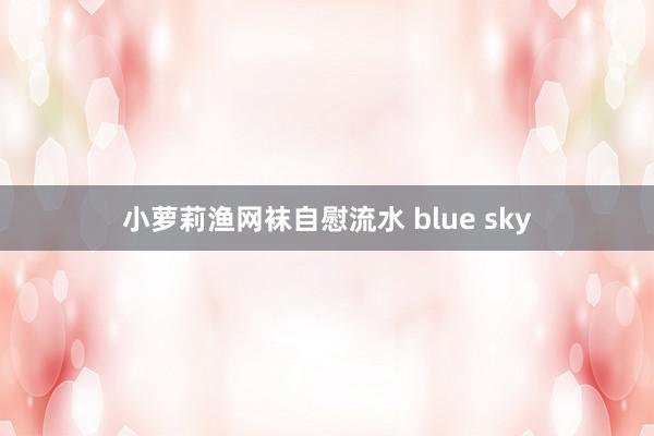 小萝莉渔网袜自慰流水 blue sky