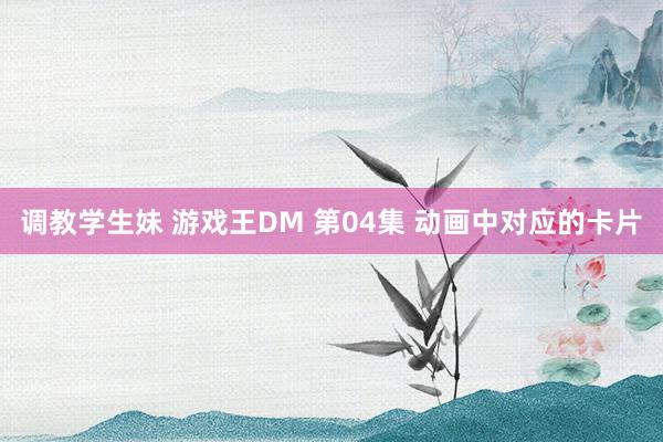 调教学生妹 游戏王DM 第04集 动画中对应的卡片