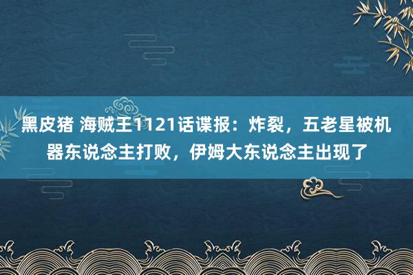 黑皮猪 海贼王1121话谍报：炸裂，五老星被机器东说念主打败，伊姆大东说念主出现了