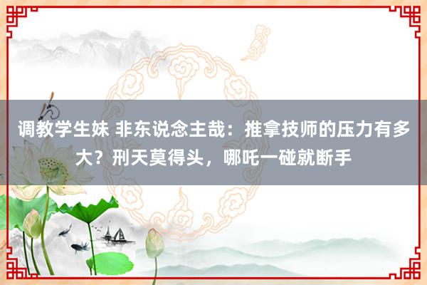 调教学生妹 非东说念主哉：推拿技师的压力有多大？刑天莫得头，哪吒一碰就断手