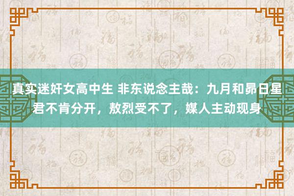 真实迷奸女高中生 非东说念主哉：九月和昴日星君不肯分开，敖烈受不了，媒人主动现身