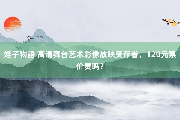 姪子物語 高清舞台艺术影像放映受存眷，120元票价贵吗？