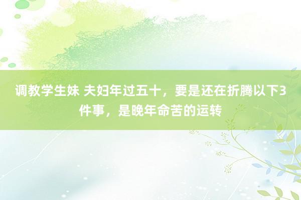 调教学生妹 夫妇年过五十，要是还在折腾以下3件事，是晚年命苦的运转