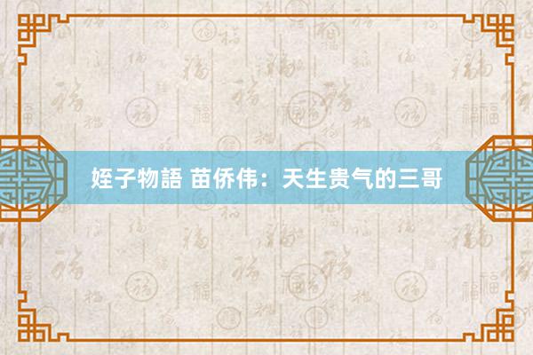 姪子物語 苗侨伟：天生贵气的三哥