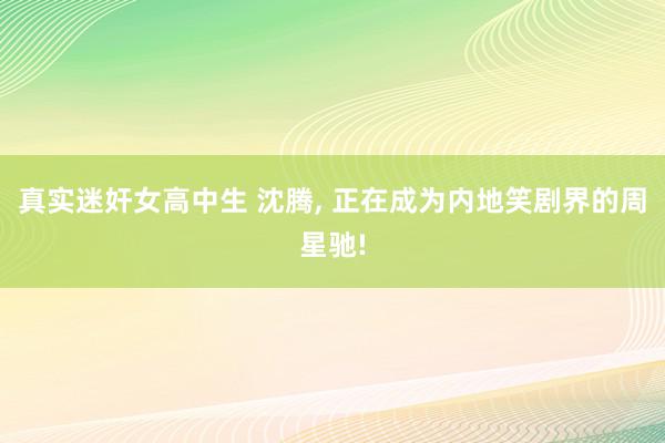 真实迷奸女高中生 沈腾, 正在成为内地笑剧界的周星驰!