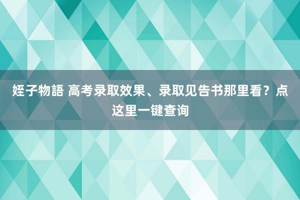 姪子物語 高考录取效果、录取见告书那里看？点这里一键查询
