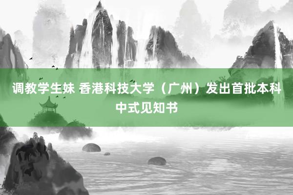 调教学生妹 香港科技大学（广州）发出首批本科中式见知书