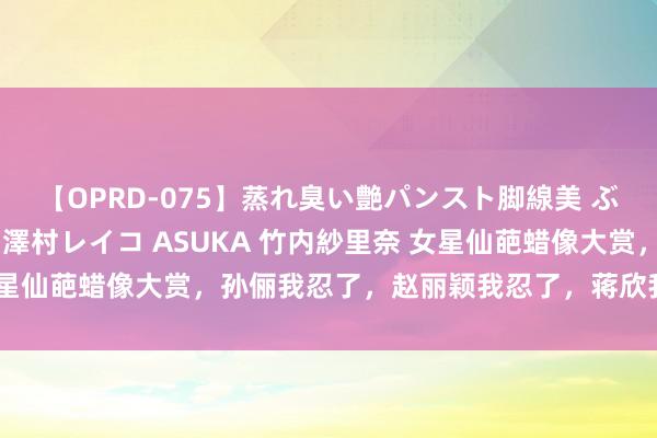 【OPRD-075】蒸れ臭い艶パンスト脚線美 ぶっかけゴックン大乱交 澤村レイコ ASUKA 竹内紗里奈 女星仙葩蜡像大赏，孙俪我忍了，赵丽颖我忍了，蒋欣我忍不住笑了