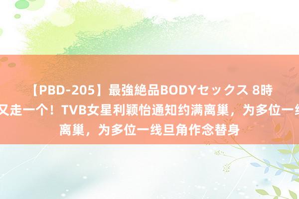 【PBD-205】最強絶品BODYセックス 8時間スペシャル 又走一个！TVB女星利颖怡通知约满离巢，为多位一线旦角作念替身