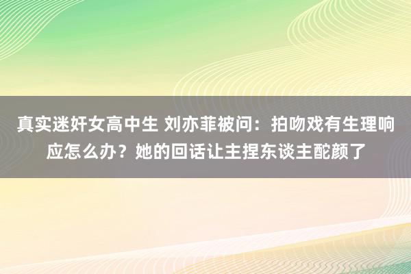 真实迷奸女高中生 刘亦菲被问：拍吻戏有生理响应怎么办？她的回话让主捏东谈主酡颜了
