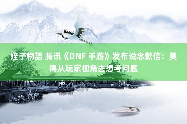 姪子物語 腾讯《DNF 手游》发布说念歉信：莫得从玩家视角去想考问题