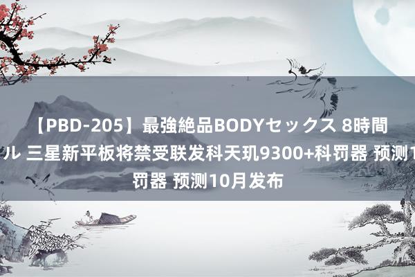 【PBD-205】最強絶品BODYセックス 8時間スペシャル 三星新平板将禁受联发科天玑9300+科罚器 预测10月发布