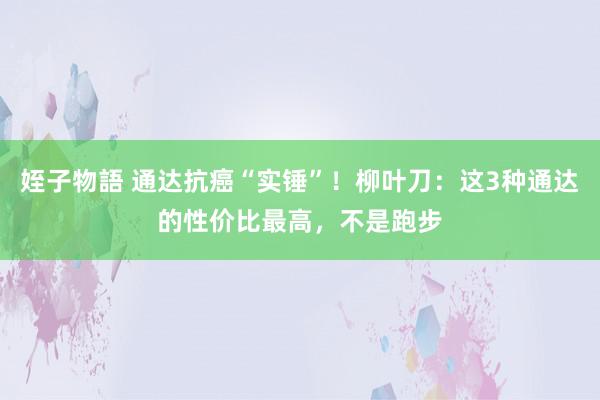 姪子物語 通达抗癌“实锤”！柳叶刀：这3种通达的性价比最高，不是跑步