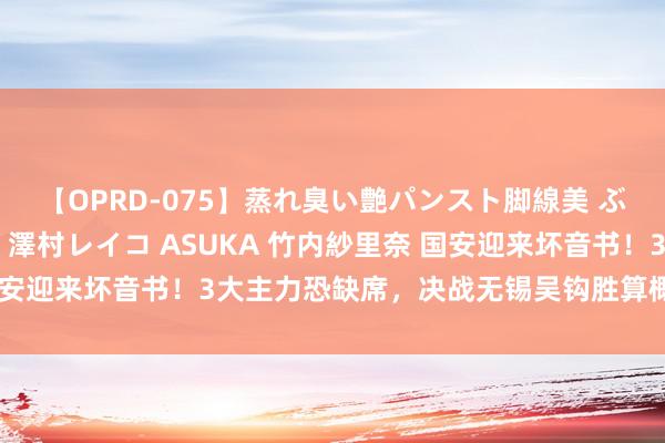 【OPRD-075】蒸れ臭い艶パンスト脚線美 ぶっかけゴックン大乱交 澤村レイコ ASUKA 竹内紗里奈 国安迎来坏音书！3大主力恐缺席，决战无锡吴钩胜算概率大幅着落