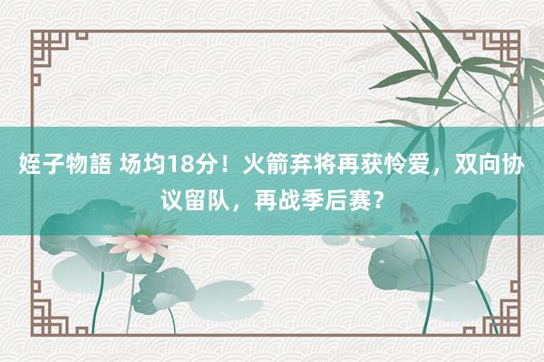姪子物語 场均18分！火箭弃将再获怜爱，双向协议留队，再战季后赛？