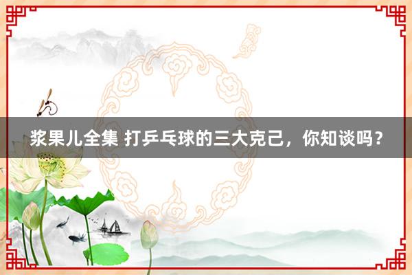 浆果儿全集 打乒乓球的三大克己，你知谈吗？