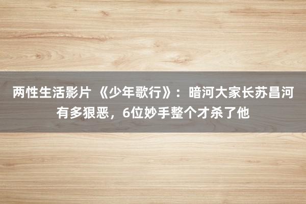 两性生活影片 《少年歌行》：暗河大家长苏昌河有多狠恶，6位妙手整个才杀了他