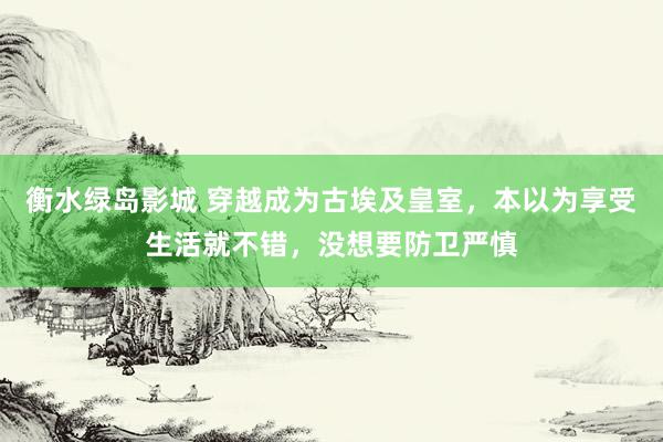 衡水绿岛影城 穿越成为古埃及皇室，本以为享受生活就不错，没想要防卫严慎