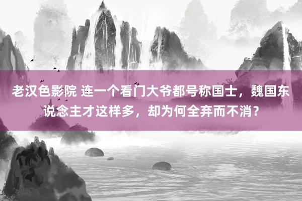 老汉色影院 连一个看门大爷都号称国士，魏国东说念主才这样多，却为何全弃而不消？