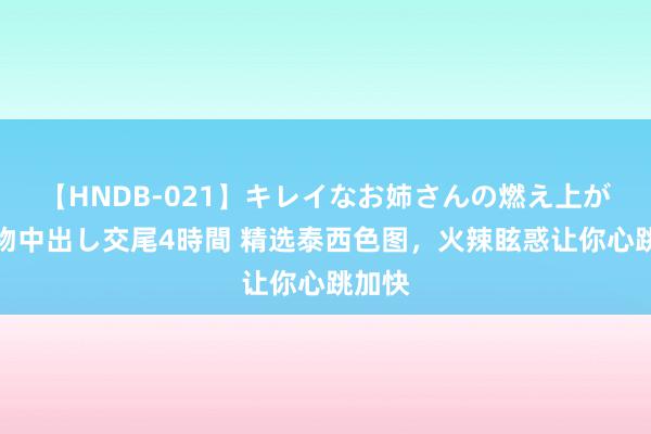 【HNDB-021】キレイなお姉さんの燃え上がる本物中出し交尾4時間 精选泰西色图，火辣眩惑让你心跳加快
