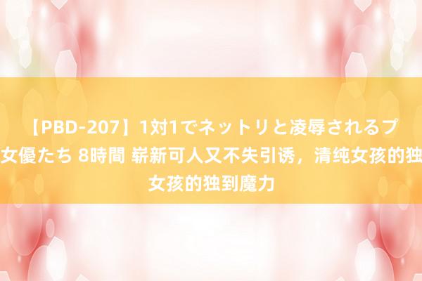 【PBD-207】1対1でネットリと凌辱されるプレミア女優たち 8時間 崭新可人又不失引诱，清纯女孩的独到魔力