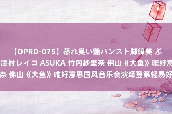 【OPRD-075】蒸れ臭い艶パンスト脚線美 ぶっかけゴックン大乱交 澤村レイコ ASUKA 竹内紗里奈 佛山《大鱼》唯好意思国风音乐会演绎登第轻易好意思学