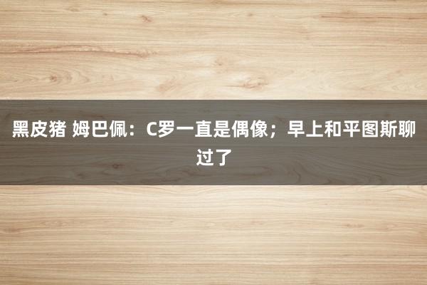黑皮猪 姆巴佩：C罗一直是偶像；早上和平图斯聊过了