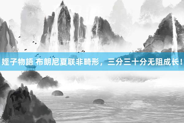 姪子物語 布朗尼夏联非畸形，三分三十分无阻成长！