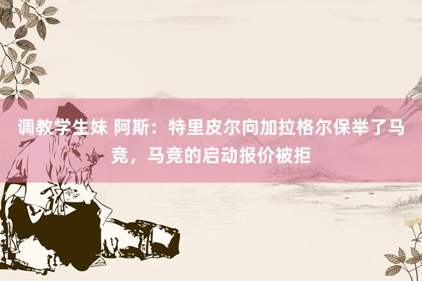 调教学生妹 阿斯：特里皮尔向加拉格尔保举了马竞，马竞的启动报价被拒