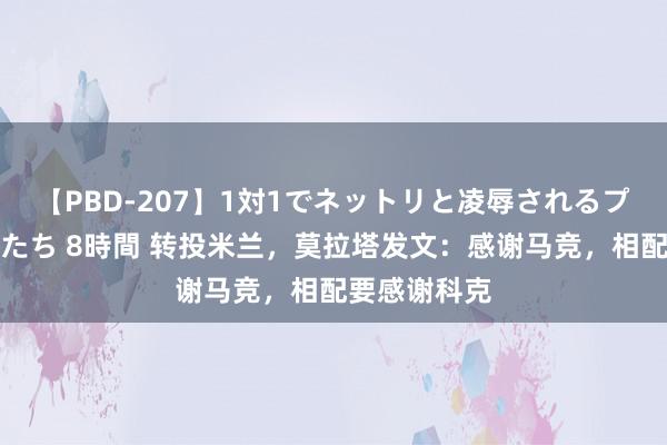 【PBD-207】1対1でネットリと凌辱されるプレミア女優たち 8時間 转投米兰，莫拉塔发文：感谢马竞，相配要感谢科克