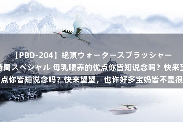 【PBD-204】絶頂ウォータースプラッシャー 放尿＆潮吹き大噴射8時間スペシャル 母乳喂养的优点你皆知说念吗？快来望望，也许好多宝妈皆不是很了解