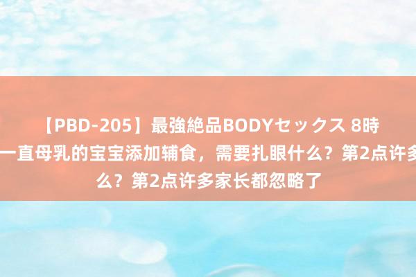 【PBD-205】最強絶品BODYセックス 8時間スペシャル 一直母乳的宝宝添加辅食，需要扎眼什么？第2点许多家长都忽略了