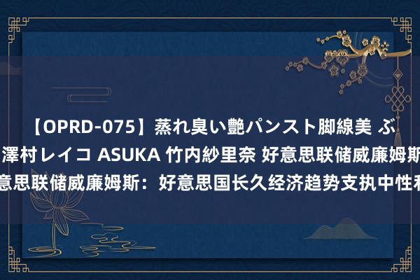【OPRD-075】蒸れ臭い艶パンスト脚線美 ぶっかけゴックン大乱交 澤村レイコ ASUKA 竹内紗里奈 好意思联储威廉姆斯：好意思国长久经济趋势支执中性利率守护低位