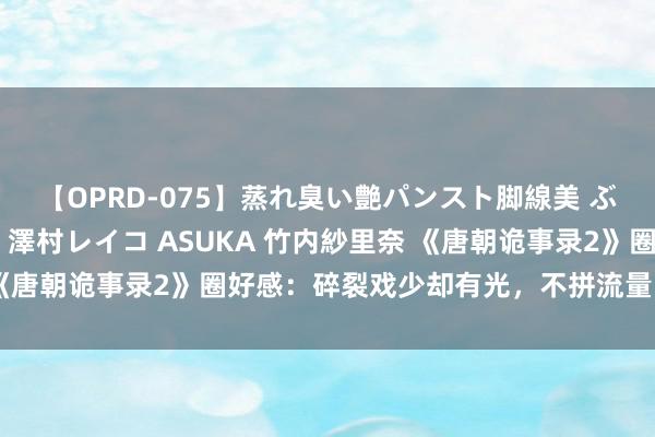 【OPRD-075】蒸れ臭い艶パンスト脚線美 ぶっかけゴックン大乱交 澤村レイコ ASUKA 竹内紗里奈 《唐朝诡事录2》圈好感：碎裂戏少却有光，不拼流量明星拼脚本