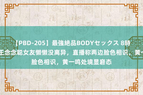 【PBD-205】最強絶品BODYセックス 8時間スペシャル 王念念聪女友懒懒没离异，直播称两边脸色相识，黄一鸣处境显窘态