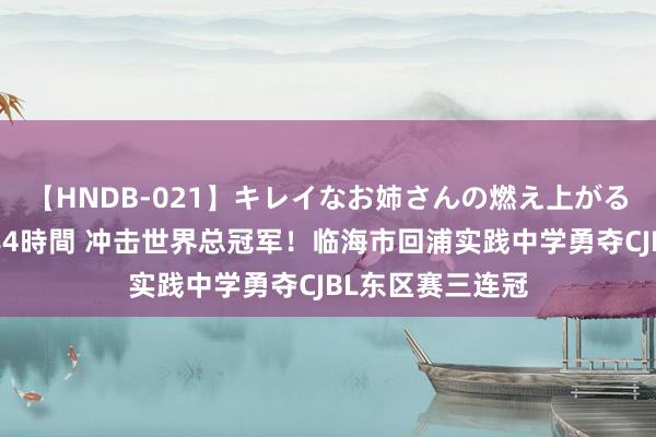 【HNDB-021】キレイなお姉さんの燃え上がる本物中出し交尾4時間 冲击世界总冠军！临海市回浦实践中学勇夺CJBL东区赛三连冠